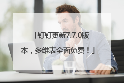 钉钉更新7.7.0版本，多维表全面免费！