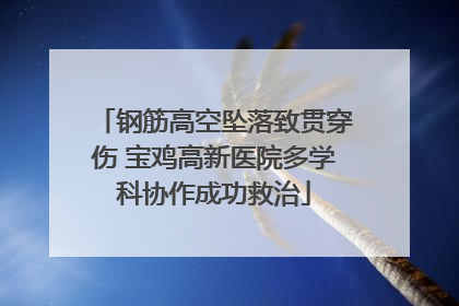 钢筋高空坠落致贯穿伤 宝鸡高新医院多学科协作成功救治