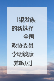 银发族的新选择——全国政协委员李明谈康养旅居