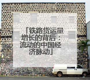 铁路货运量增长的背后：流动的中国经济脉动