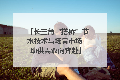 长三角“搭桥”节水技术与场景市场 助供需双向奔赴