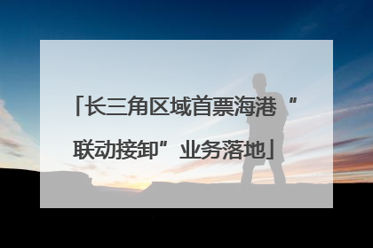 长三角区域首票海港“联动接卸”业务落地