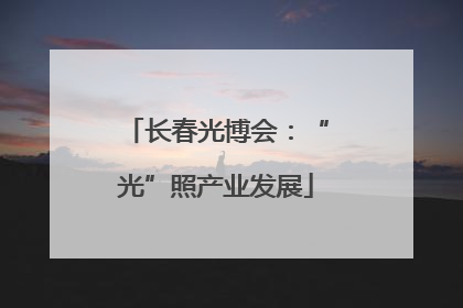 长春光博会：“光”照产业发展