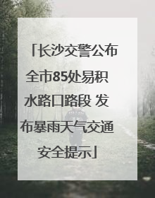 长沙交警公布全市85处易积水路口路段 发布暴雨天气交通安全提示