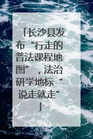 长沙县发布“行走的普法课程地图”，法治研学地标“说走就走”