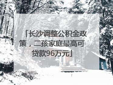 长沙调整公积金政策，二孩家庭最高可贷款96万元