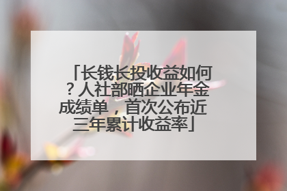 长钱长投收益如何？人社部晒企业年金成绩单，首次公布近三年累计收益率