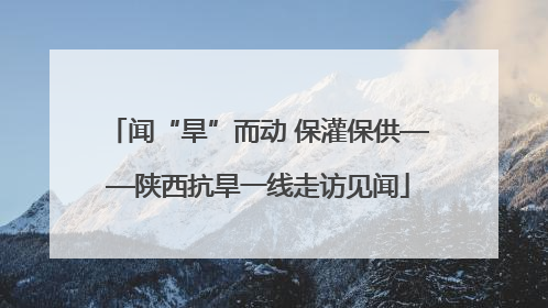 闻“旱”而动 保灌保供——陕西抗旱一线走访见闻