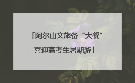 阿尔山文旅备“大餐” 喜迎高考生暑期游