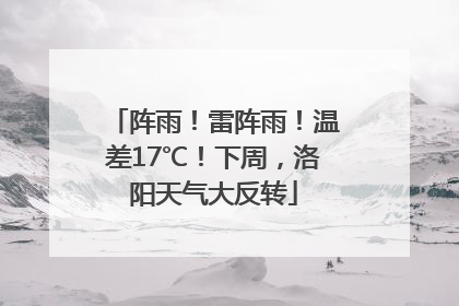 阵雨！雷阵雨！温差17℃！下周，洛阳天气大反转