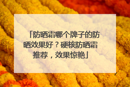 防晒霜哪个牌子的防晒效果好？硬核防晒霜推荐，效果惊艳