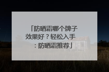 防晒霜哪个牌子效果好？轻松入手：防晒霜推荐