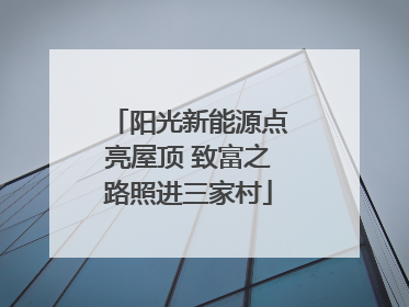 阳光新能源点亮屋顶 致富之路照进三家村