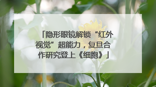 隐形眼镜解锁“红外视觉”超能力，复旦合作研究登上《细胞》