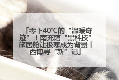 零下40℃的“温暖奇迹”！南充馆“黑科技”旅居舱让极寒成为背景丨西博寻“新”记