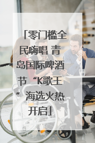 零门槛全民嗨唱 青岛国际啤酒节“K歌王”海选火热开启