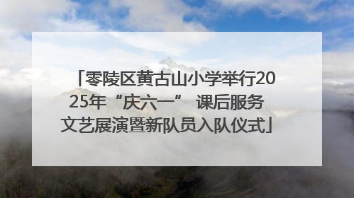 零陵区黄古山小学举行2025年“庆六一” 课后服务文艺展演暨新队员入队仪式