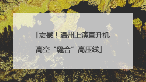 震撼！温州上演直升机高空“缝合”高压线