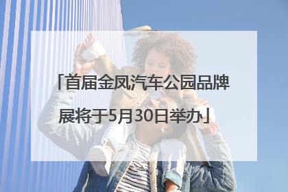 首届金凤汽车公园品牌展将于5月30日举办