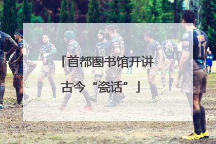 首都图书馆开讲古今“瓷话”