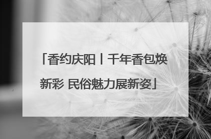 香约庆阳丨千年香包焕新彩 民俗魅力展新姿