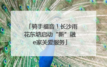 骑手福音！长沙雨花东塘启动“新”融e家关爱服务