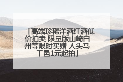 高端珍稀洋酒红酒低价拍卖 限量版山崎白州等限时买赠 人头马干邑1元起拍