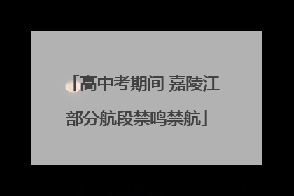 高中考期间 嘉陵江部分航段禁鸣禁航