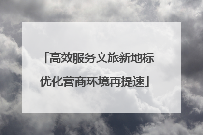 高效服务文旅新地标 优化营商环境再提速