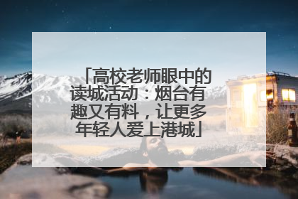 高校老师眼中的读城活动：烟台有趣又有料，让更多年轻人爱上港城