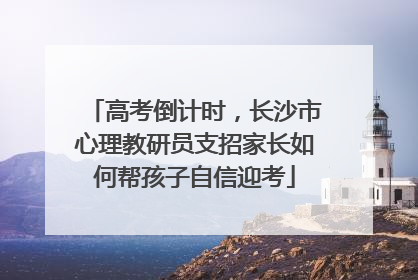 高考倒计时，长沙市心理教研员支招家长如何帮孩子自信迎考
