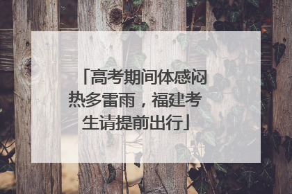 高考期间体感闷热多雷雨，福建考生请提前出行
