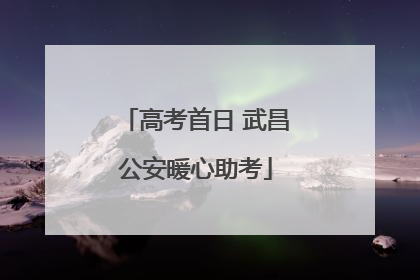高考首日 武昌公安暖心助考