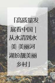 高质量发展看中国｜从水清到水美 美丽河湖扮靓美丽乡村