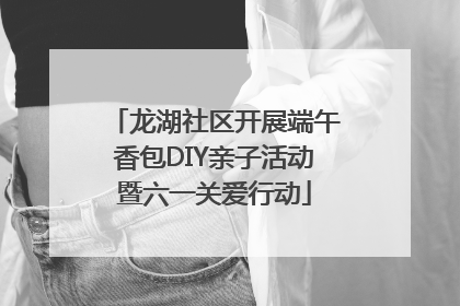龙湖社区开展端午香包DIY亲子活动暨六一关爱行动