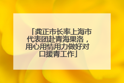 龚正市长率上海市代表团赴青海果洛，用心用情用力做好对口援青工作