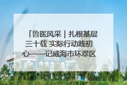 鲁医风采｜扎根基层三十载 实际行动践初心——记威海市环翠区鲸园社区卫生服务中心主任梁永江