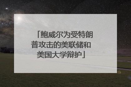 鲍威尔为受特朗普攻击的美联储和美国大学辩护