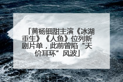 黄杨钿甜主演《冰湖重生》《人鱼》位列新剧片单，此前曾陷“天价耳环”风波
