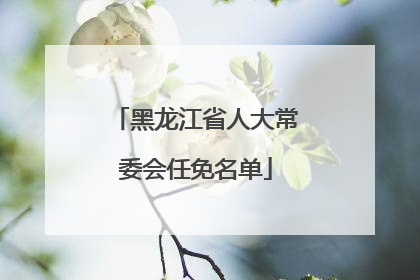 黑龙江省人大常委会任免名单