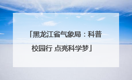 黑龙江省气象局：科普校园行 点亮科学梦
