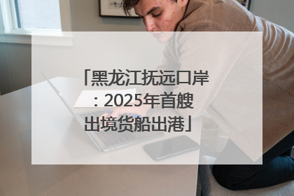 黑龙江抚远口岸：2025年首艘出境货船出港