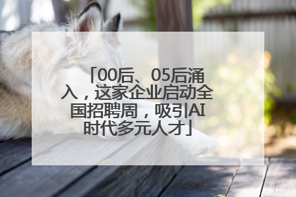 00后、05后涌入，这家企业启动全国招聘周，吸引AI时代多元人才