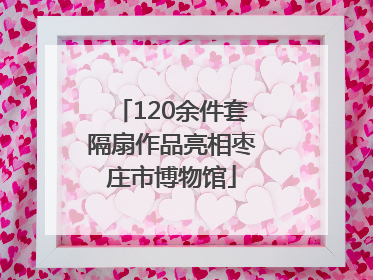 120余件套隔扇作品亮相枣庄市博物馆