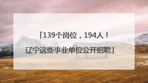 139个岗位，194人！辽宁这些事业单位公开招聘