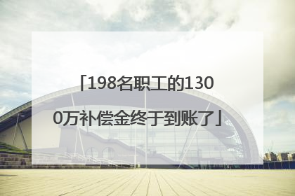 198名职工的1300万补偿金终于到账了