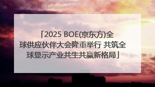 2025 BOE(京东方)全球供应伙伴大会隆重举行 共筑全球显示产业共生共赢新格局