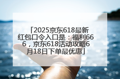 2025京东618最新红包口令入口是：福利666，京东618活动攻略6月18日下单最优惠