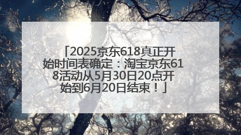 2025京东618真正开始时间表确定：淘宝京东618活动从5月30日20点开始到6月20日结束！