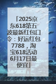 2025京东618第五波最新红包口令：好运红包7788，淘宝618活动6月17日最便宜
